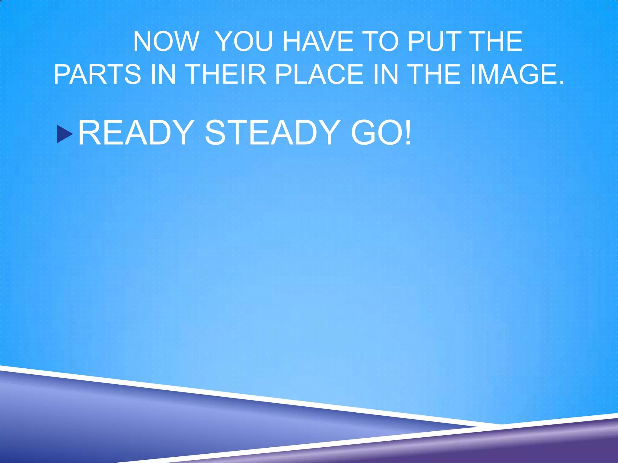 NOW YOU HAVE TO PUT THE
PARTS IN THEIR PLACE IN THE IMAGE.

READY STEADY GO!
 