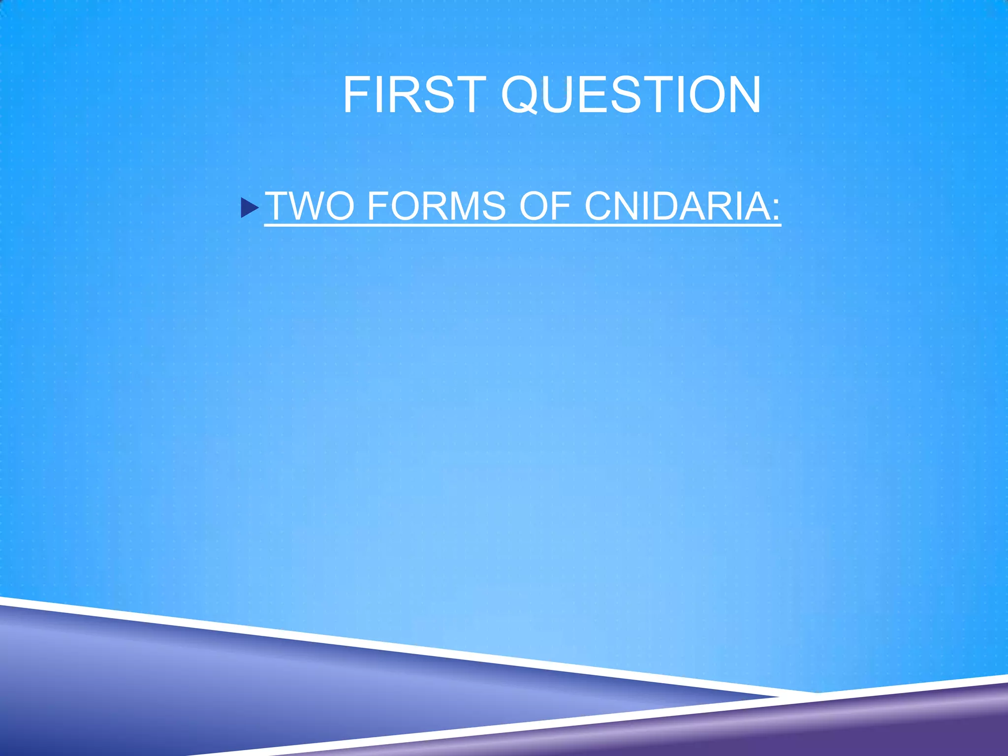 FIRST QUESTION

TWO FORMS OF CNIDARIA:
 