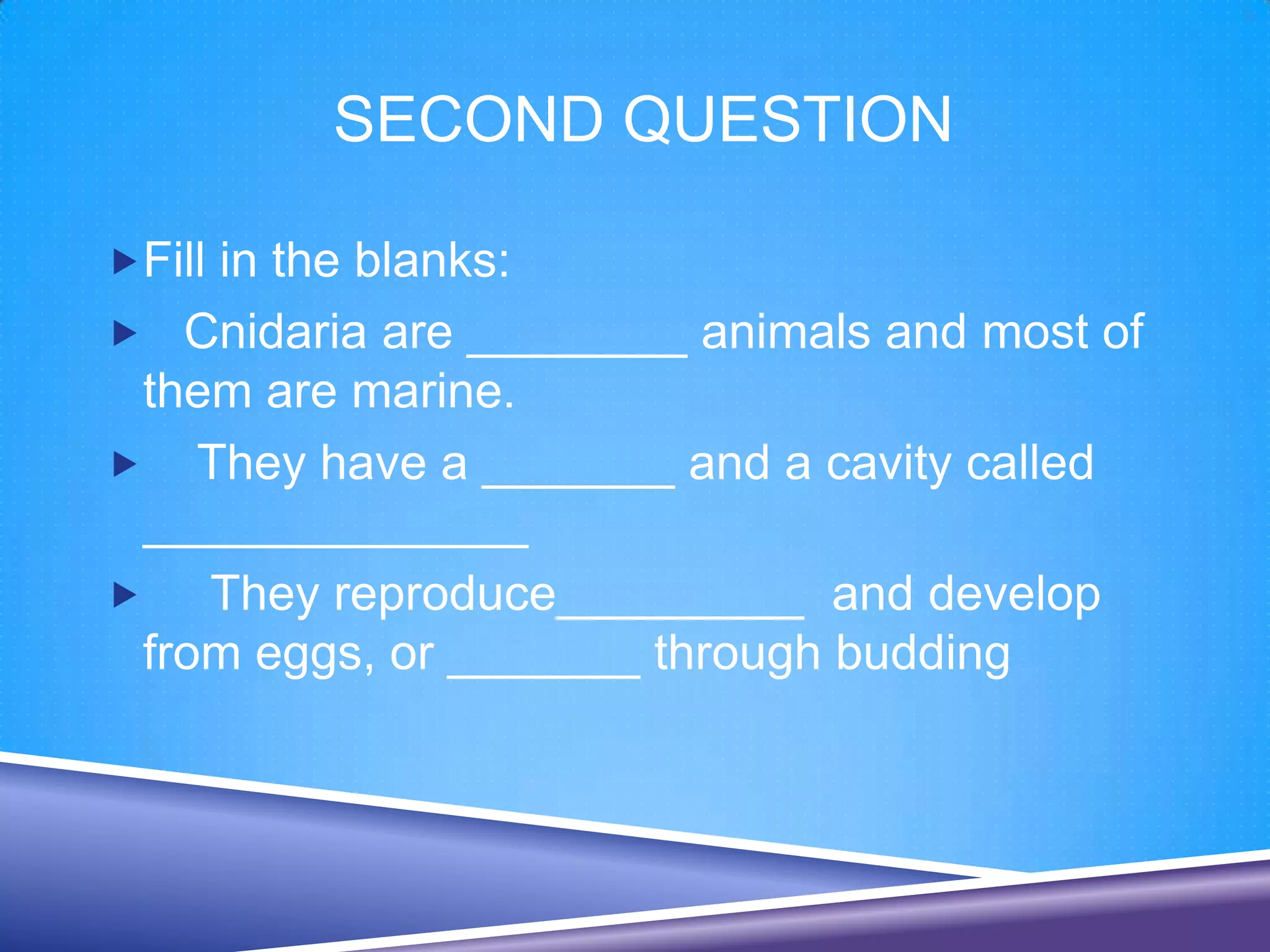 SECOND QUESTION

Fill in the blanks:
 Cnidaria are ________ animals and most of
  them are marine.
 They have a _______ and a cavity called
  ______________
    They reproduce_________ and develop
  from eggs, or _______ through budding
 