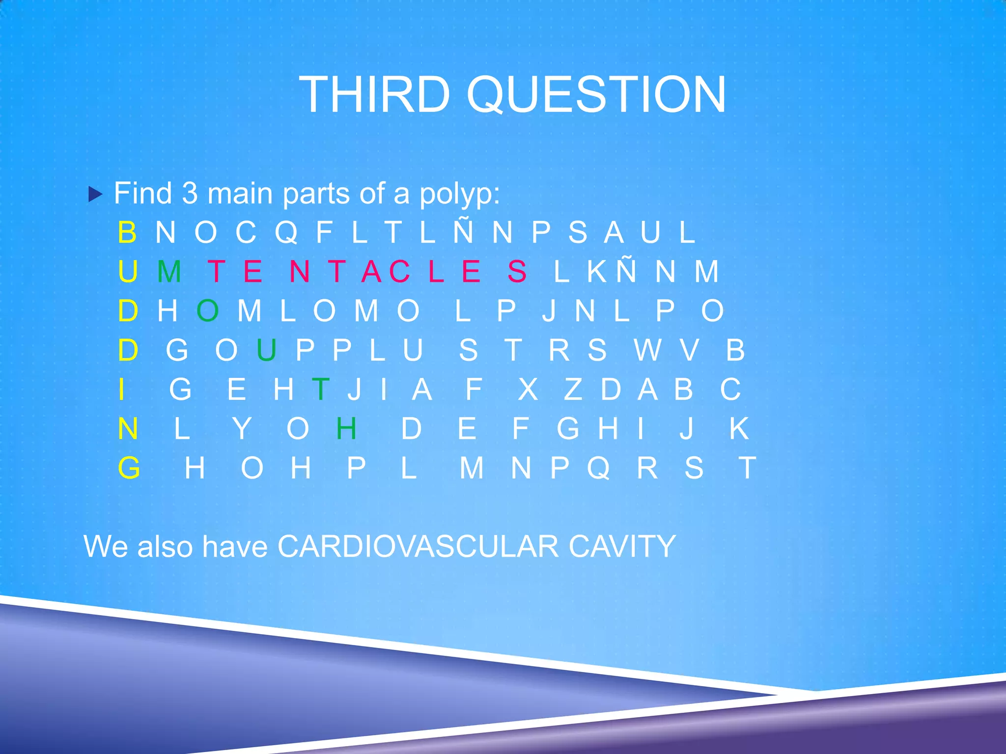 THIRD QUESTION
 Find 3 main parts of a polyp:
  B   N O C Q F L T L Ñ N P S A U L
  U   M T E N T AC L E S L KÑ N M
  D   H O M L O M O L P J N L P O
  D   G O U P P L U S T R S W V B
  I    G E H T J I A F X Z D A B C
  N    L Y O H D E F G H I J K
  G     H O H P L M N P Q R S T

We also have CARDIOVASCULAR CAVITY
 