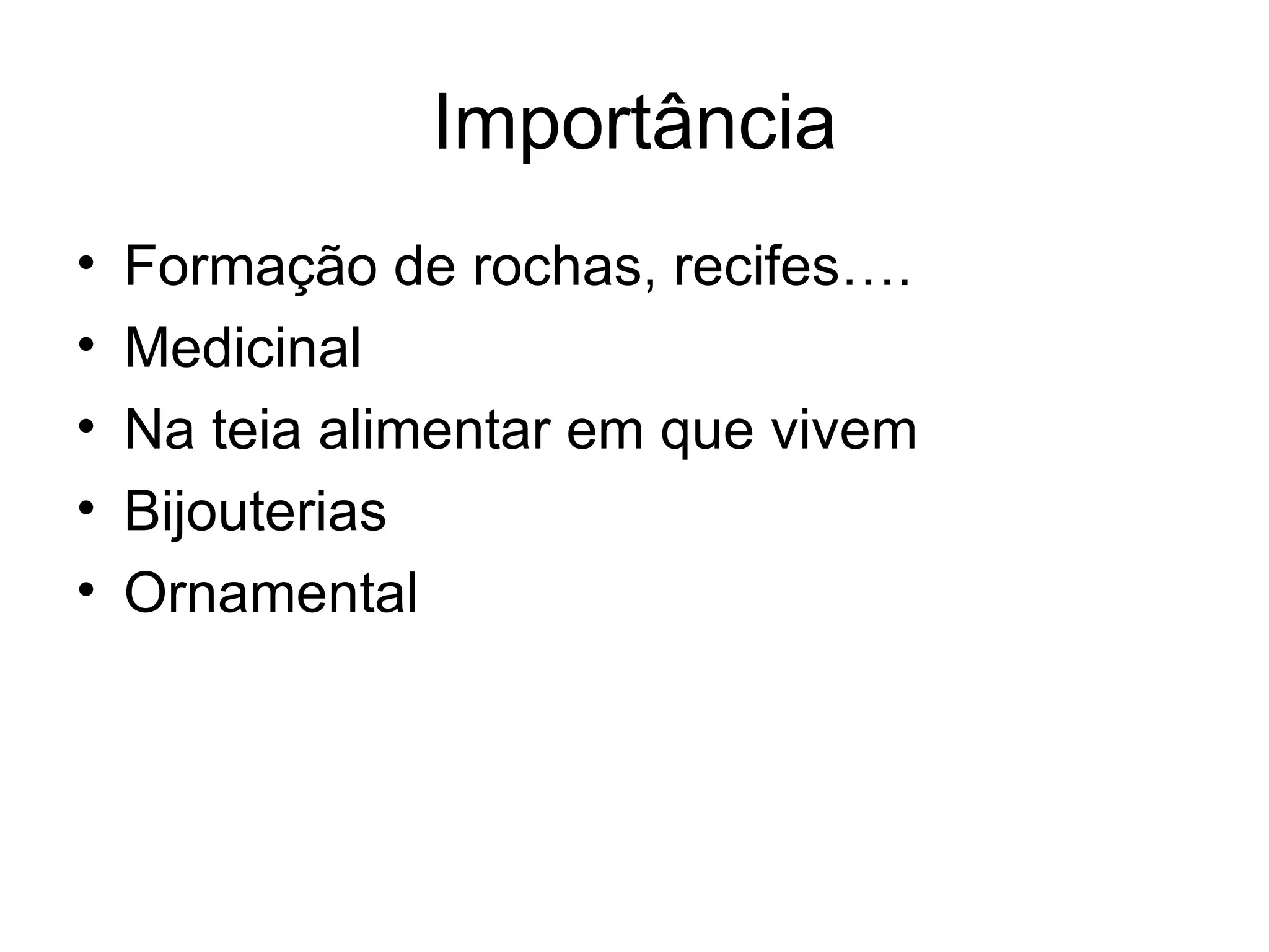 Importância
•   Formação de rochas, recifes….
•   Medicinal
•   Na teia alimentar em que vivem
•   Bijouterias
•   Ornamental
 