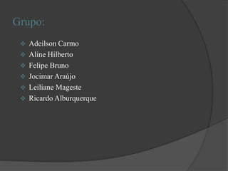 Grupo:
 Adeilson Carmo
 Aline Hilberto
 Felipe Bruno
 Jocimar Araújo
 Leiliane Mageste
 Ricardo Alburquerque
 