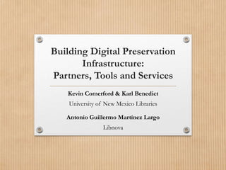Building Digital Preservation
Infrastructure:
Partners, Tools and Services
Kevin Comerford & Karl Benedict
University of New Mexico Libraries
Antonio Guillermo Martínez Largo
Libnova
 
