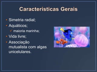 • Simetria radial;
• Aquáticos;
   maioria marinha;
• Vida livre;
• Associação
  mutualista com algas
  unicelulares.
 