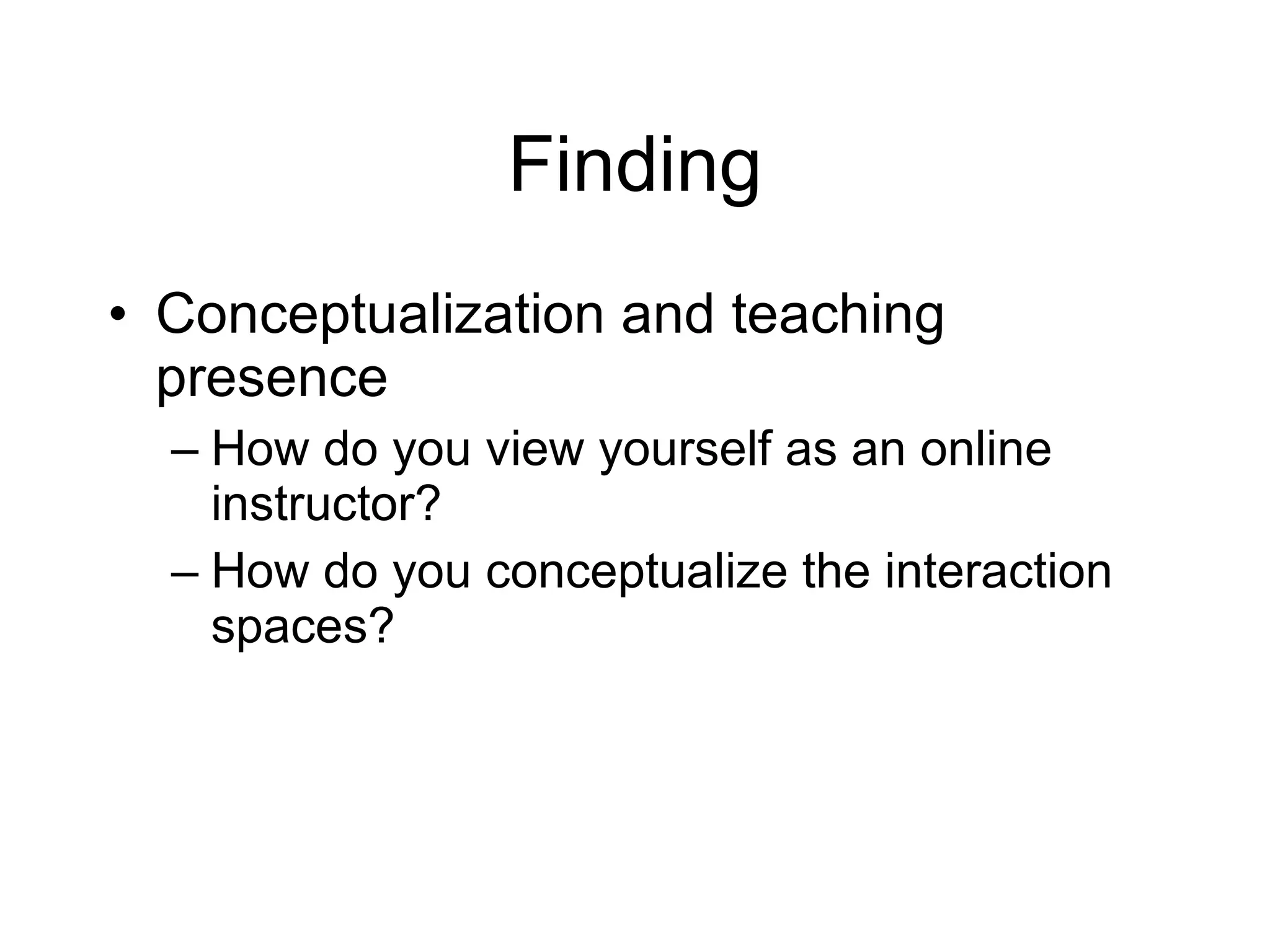 Finding Conceptualization and teaching presence How do you view yourself as an online instructor? How do you conceptualize the interaction spaces? 