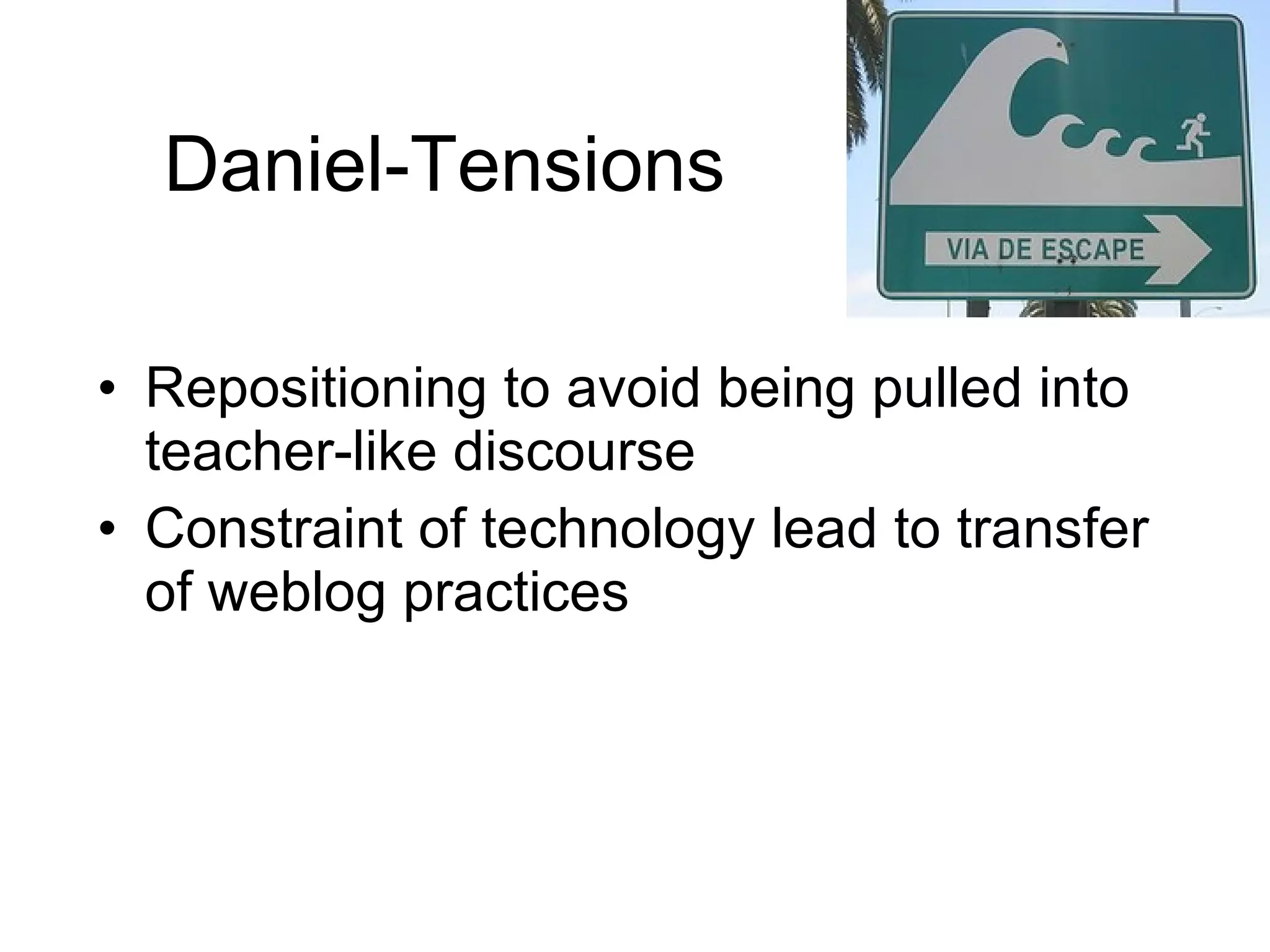 Daniel-Tensions Repositioning to avoid being pulled into teacher-like discourse Constraint of technology lead to transfer of weblog practices 