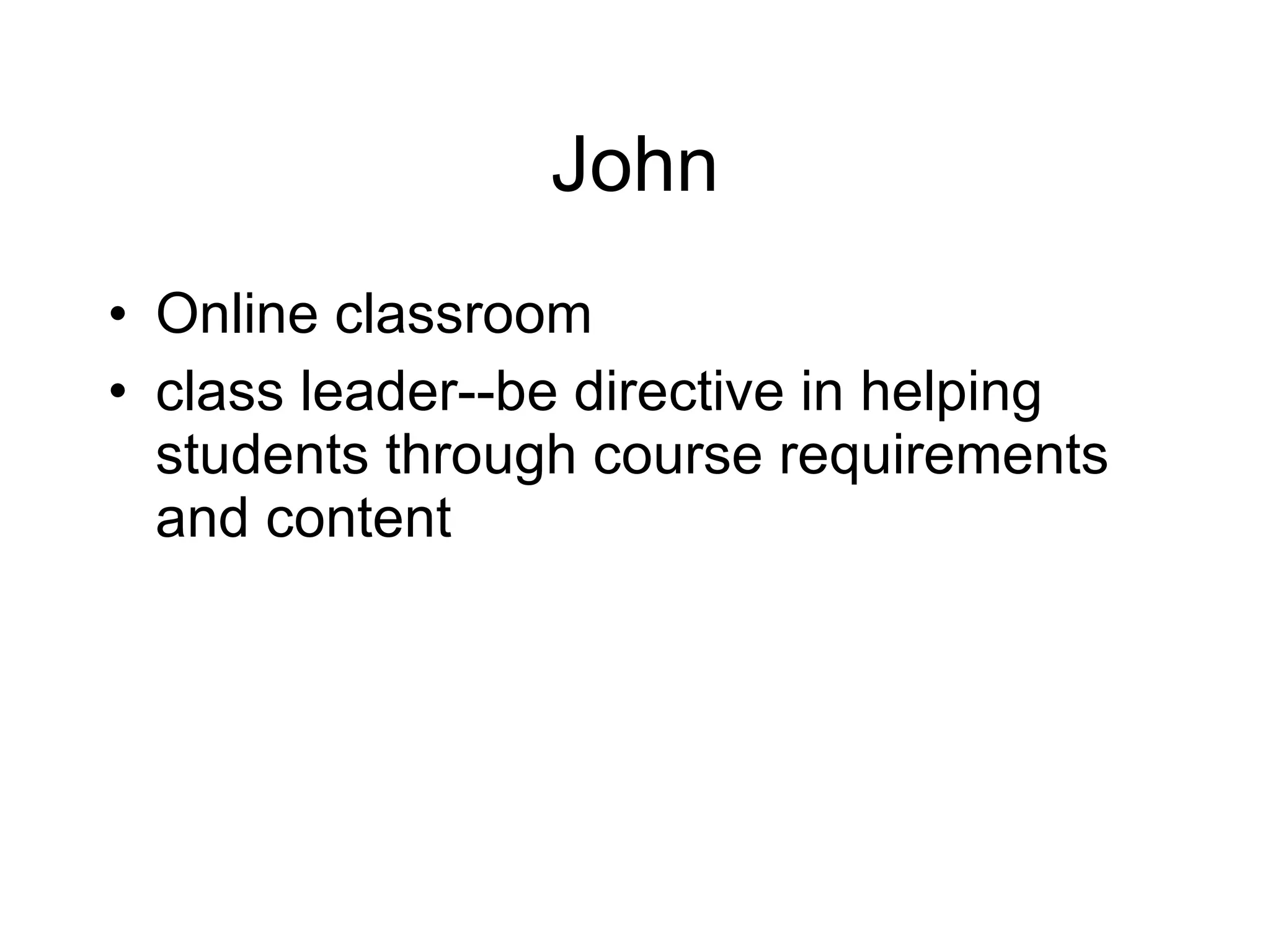 John Online classroom class leader--be directive in helping students through course requirements and content 