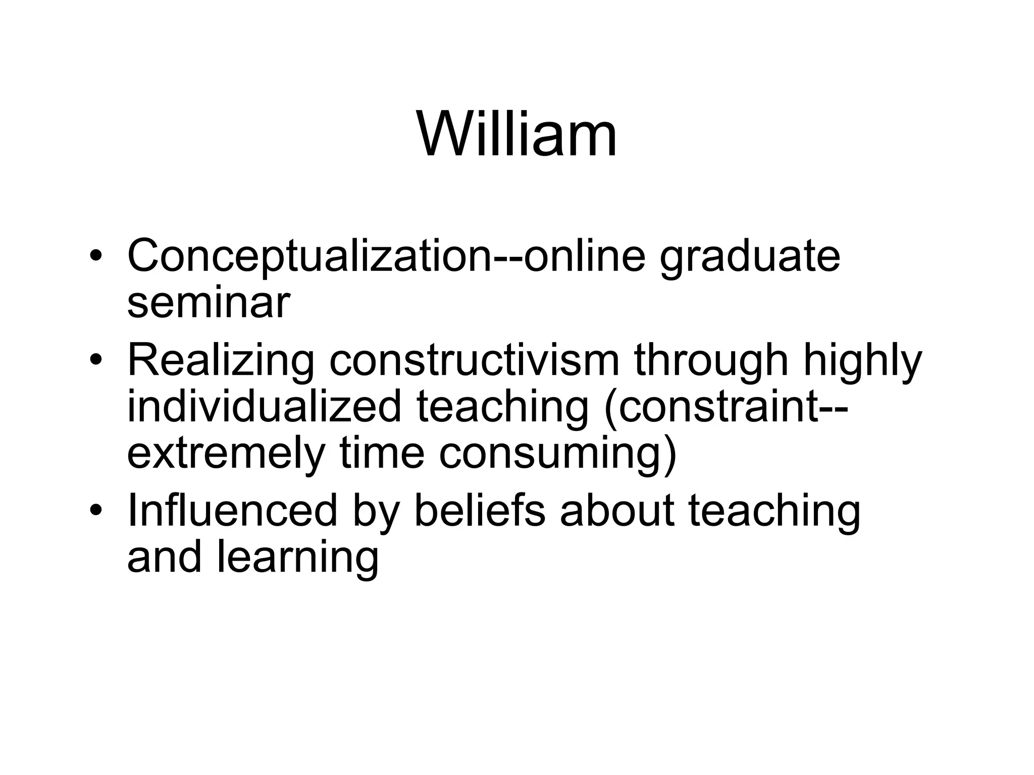 William Conceptualization--online graduate seminar Realizing constructivism through highly individualized teaching (constraint--extremely time consuming) Influenced by beliefs about teaching and learning 