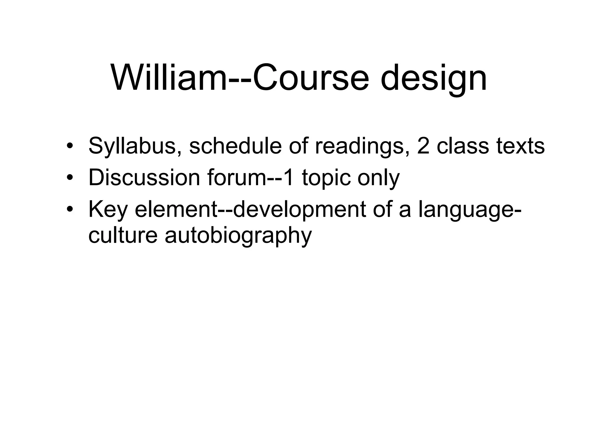 William--Course design Syllabus, schedule of readings, 2 class texts Discussion forum--1 topic only Key element--development of a language-culture autobiography 