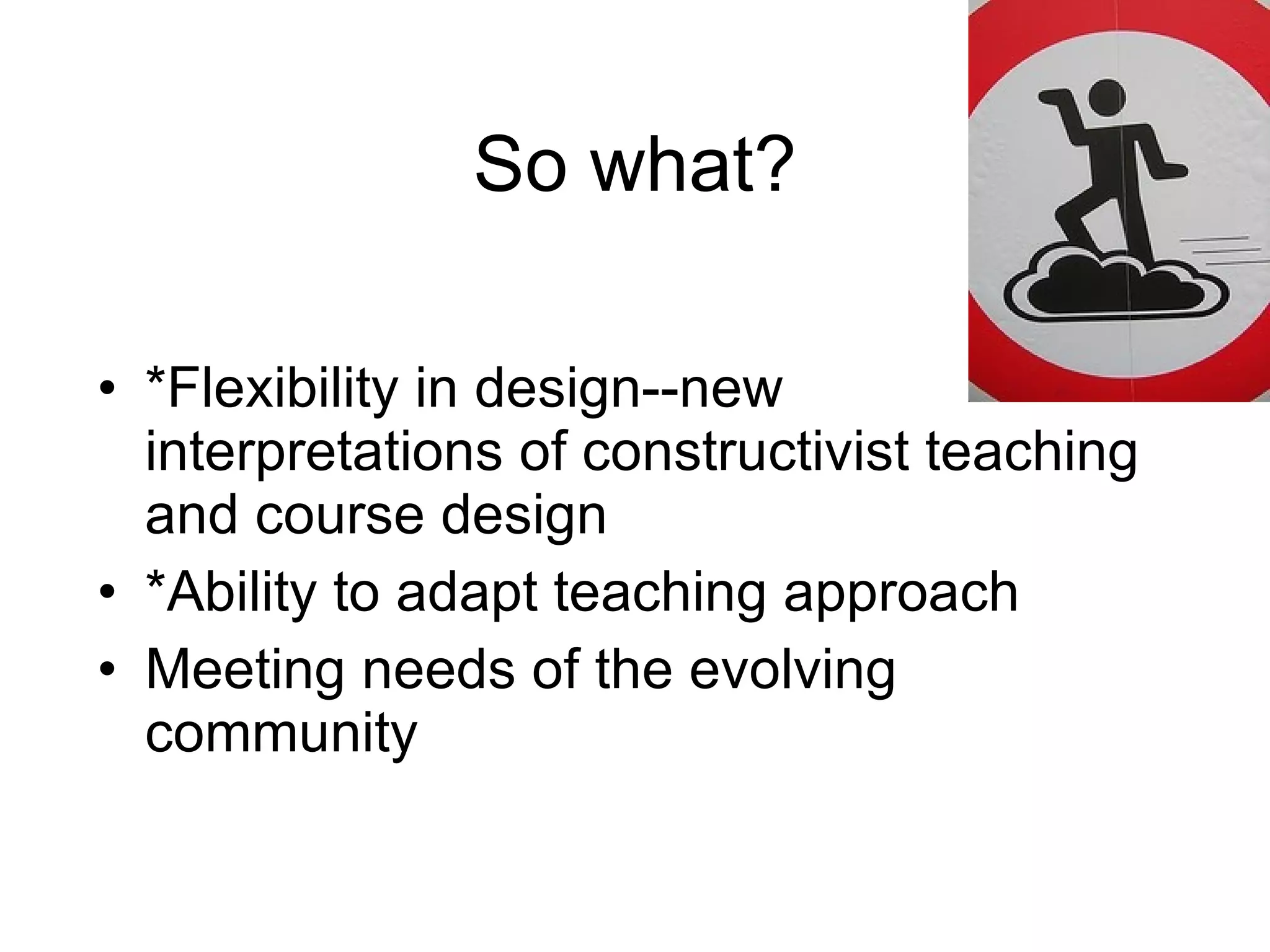 So what? *Flexibility in design--new interpretations of constructivist teaching and course design *Ability to adapt teaching approach Meeting needs of the evolving community 