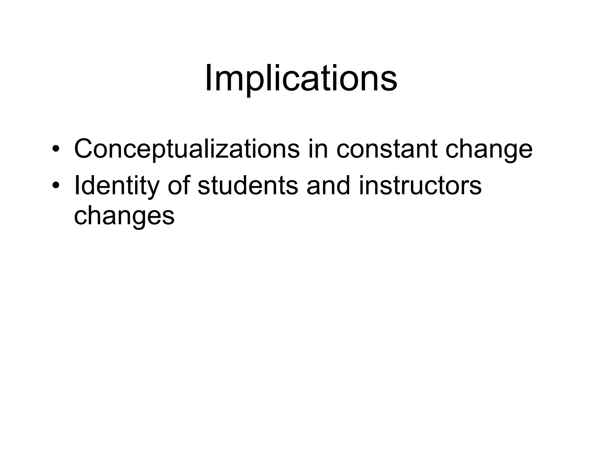 Implications Conceptualizations in constant change Identity of students and instructors changes  