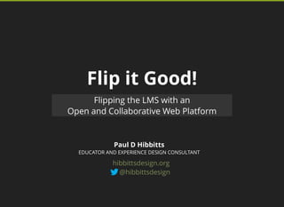 Flip it Good!
Paul D Hibbitts
Flipping the LMS with an
Open and Collaborative Web Platform
EDUCATOR AND EXPERIENCE DESIGN CONSULTANT
@hibbittsdesign
hibbittsdesign.org
 