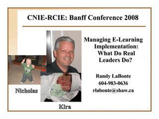 CNIE-RCIE: Banff Conference 2008 Managing E-Learning Implementation: What Do Real Leaders Do?  Randy LaBonte 604-983-0636 [email_address] 