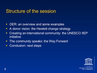 Structure of the session OER: an overview and some examples A donor vision: the Hewlett change strategy Creating an international community: the UNESCO IIEP initiative The community speaks: the Way Forward Conclusion: next steps 