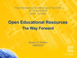 First International Conference of the CNIE 27-30 April 2008 Banff, Canada Open Educational Resources The Way Forward Susan D’Antoni UNESCO 