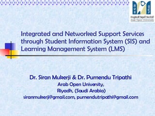 Integrated and Networked Support Services through Student Information System (SIS) and Learning Management System (LMS) Dr. Siran Mukerji & Dr. Purnendu Tripathi   Arab Open University,  Riyadh, (Saudi Arabia) siranmukerji@gmail.com, purnendutripathi@gmail.com  