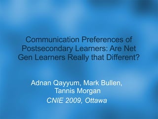 Communication Preferences of Postsecondary Learners: Are Net Gen Learners Really that Different? Adnan Qayyum, Mark Bullen,  Tannis Morgan CNIE 2009, Ottawa 