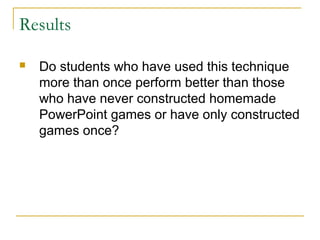 Results

   Do students who have used this technique
    more than once perform better than those
    who have never constructed homemade
    PowerPoint games or have only constructed
    games once?
 