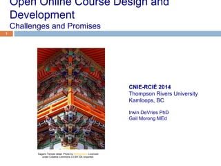 1
Open Online Course Design and
Development
Challenges and Promises
1
CNIE-RCIÉ 2014
Thompson Rivers University
Kamloops, BC
Irwin DeVries PhD
Gail Morong MEd
Sagami Temple detail. Photo by 663highland. Licensed
under Creative Commons 3.0 BY-SA Unported.
 