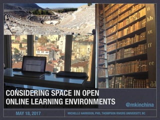 MICHELLE HARRISON, PHD, THOMPSON RIVERS UNIVERSITY, BCMAY 18, 2017
CONSIDERING SPACE IN OPEN
ONLINE LEARNING ENVIRONMENTS @mkinchina
 