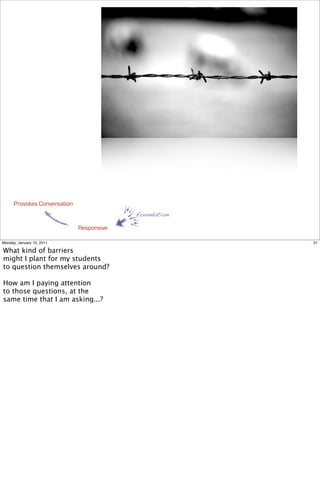 Provokes Conversation
                                           foundation

                              Responsive

Monday, January 10, 2011                                31

What kind of barriers
might I plant for my students
to question themselves around?

How am I paying attention
to those questions, at the
same time that I am asking...?
 