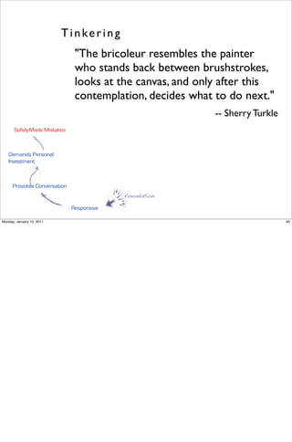 Tinkering
                               "The bricoleur resembles the painter
                               who stands back between brushstrokes,
                               looks at the canvas, and only after this
                               contemplation, decides what to do next."
                                                           -- Sherry Turkle
       Safely-Made Mistakes



   Demands Personal
   Investment



      Provokes Conversation
                                           foundation

                              Responsive

Monday, January 10, 2011                                                      40
 