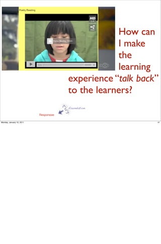 How can
                                                    I make
                                                    the
                                                    learning
                                        experience “talk back”
                                        to the learners?
                                        foundation

                           Responsive

Monday, January 10, 2011                                     41
 