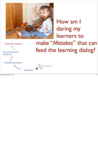 How am I
                                                   daring my
                                                   learners to
       Safely-Made Mistakes                make “Mistakes” that can
   Demands Personal
   Investment
                                           feed the learning dialog?
      Provokes Conversation
                                             foundation

                              Responsive

Monday, January 10, 2011                                           44
 