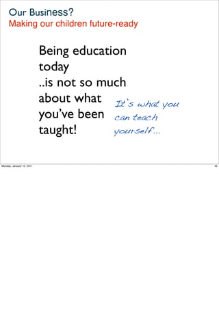 Our Business?
     Making our children future-ready


                           Being education
                           today
                           ..is not so much
                           about what It’s what you
                           you’ve been can teach
                           taught!       yourself...


Monday, January 10, 2011                               45
 
