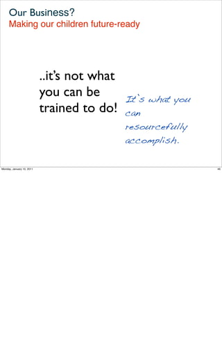 Our Business?
     Making our children future-ready




                           ..it’s not what
                           you can be        It’s what you
                           trained to do!    can
                                             resourcefully
                                             accomplish.

Monday, January 10, 2011                                     46
 
