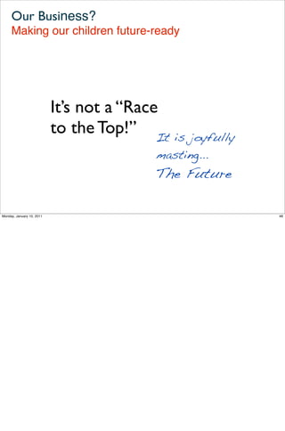 Our Business?
     Making our children future-ready




                           It’s not a “Race
                           to the Top!” It is joyfully
                                          masting...
                                          The Future

Monday, January 10, 2011                                 48
 