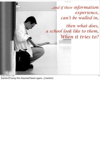 ..and if their information
                                                              experience,
                                                       can’t be walled in,

                                                       then what does,
                                            a school look like to them,
                                                       When it tries to?




Monday, January 10, 2011                                                      8

[twitter]Trying this KeynoteTweet again...[/twitter]
 
