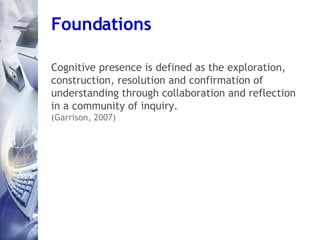 Foundations Cognitive presence is defined as the exploration, construction, resolution and confirmation of understanding t...