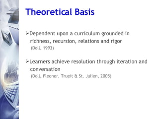 Theoretical Basis <ul><li>Dependent upon a curriculum grounded in  </li></ul><ul><li>richness, recursion, relations and ri...
