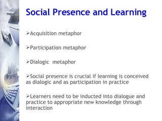 Social Presence and Learning <ul><li>Acquisition metaphor </li></ul><ul><li>Participation metaphor </li></ul><ul><li>Dialo...