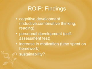 ROIP: Findings cognitive development (inductive,combinative thinking, reading) persoonal development (self-assessment test) increase in motivation (time spent on homework) sustainability? 