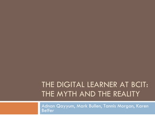 THE DIGITAL LEARNER AT BCIT: THE MYTH AND THE REALITY Adnan Qayyum, Mark Bullen, Tannis Morgan, Karen Belfer 