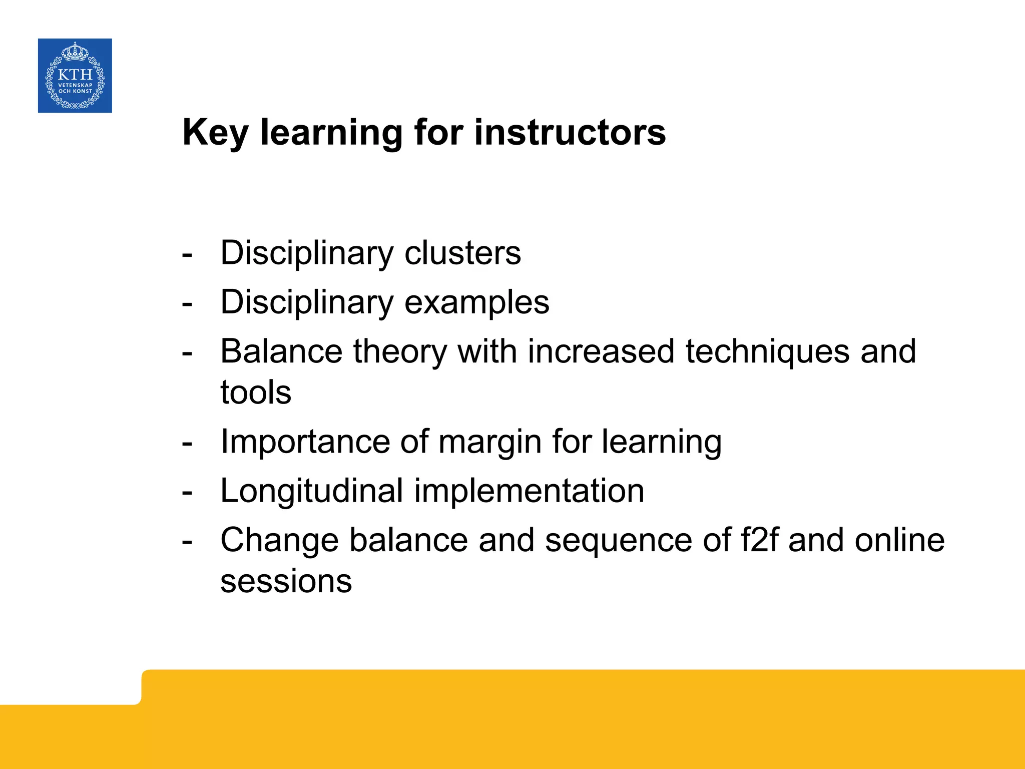 Key learning for instructors
- Disciplinary clusters
- Disciplinary examples
- Balance theory with increased techniques and
tools
- Importance of margin for learning
- Longitudinal implementation
- Change balance and sequence of f2f and online
sessions
 