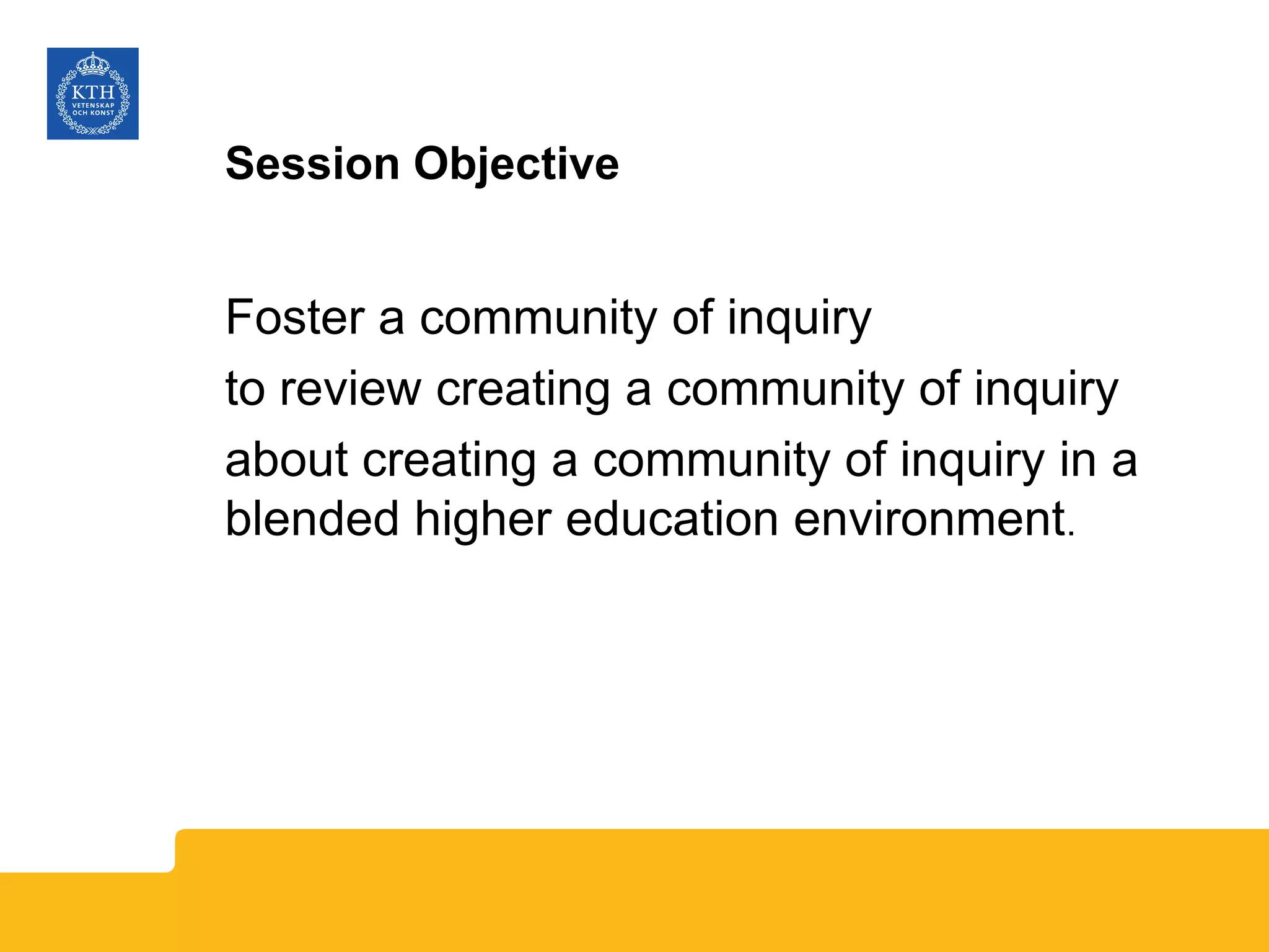 Session Objective
Foster a community of inquiry
to review creating a community of inquiry
about creating a community of inquiry in a
blended higher education environment.
 