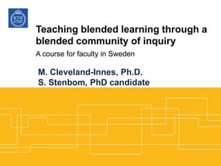 Teaching blended learning through a
blended community of inquiry
A course for faculty in Sweden
M. Cleveland-Innes, Ph.D.
S. Stenbom, PhD candidate
 