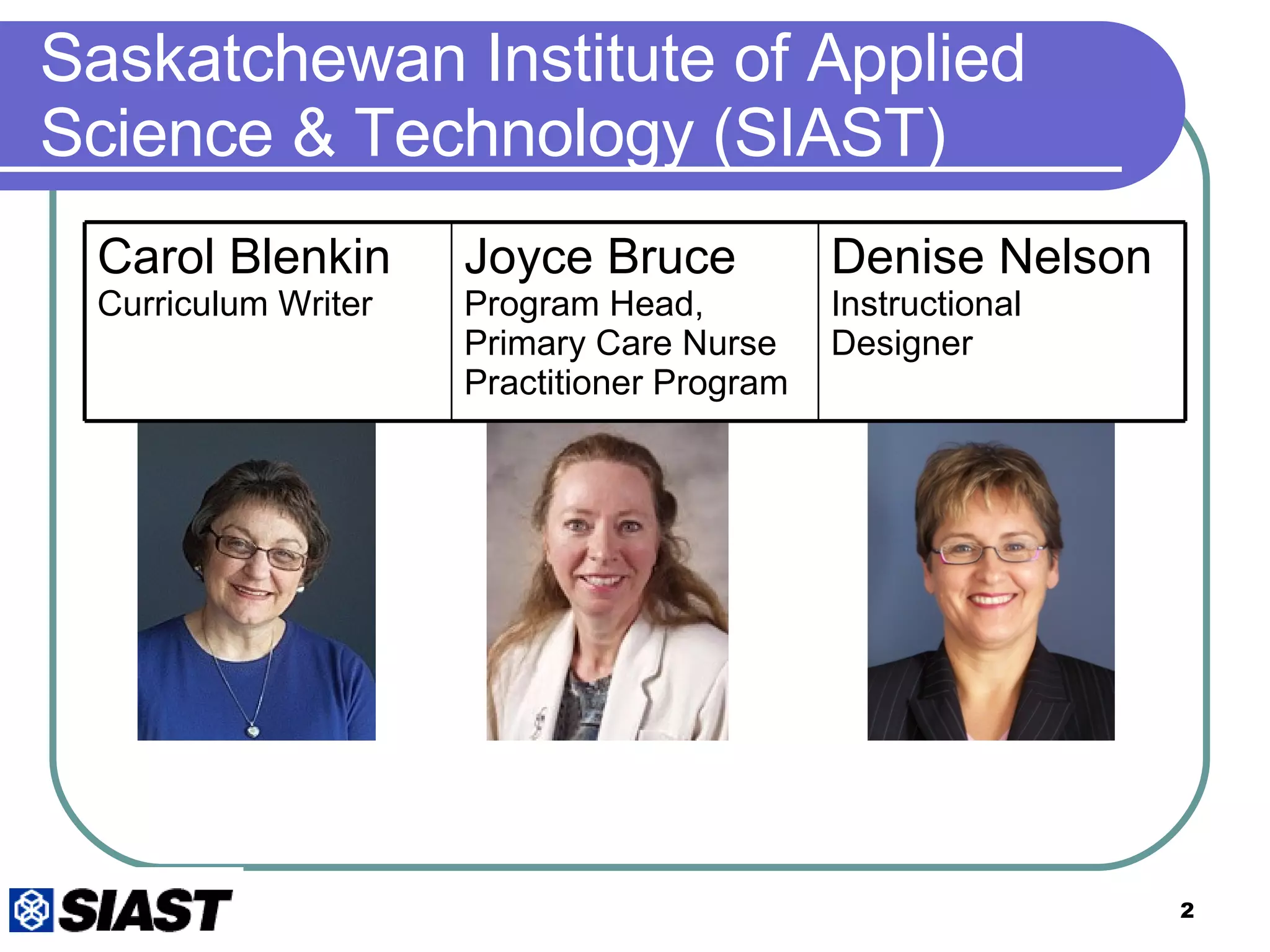 Saskatchewan Institute of Applied Science & Technology (SIAST) Carol Blenkin Curriculum Writer Joyce Bruce Program Head, Primary Care Nurse Practitioner Program Denise Nelson Instructional Designer 