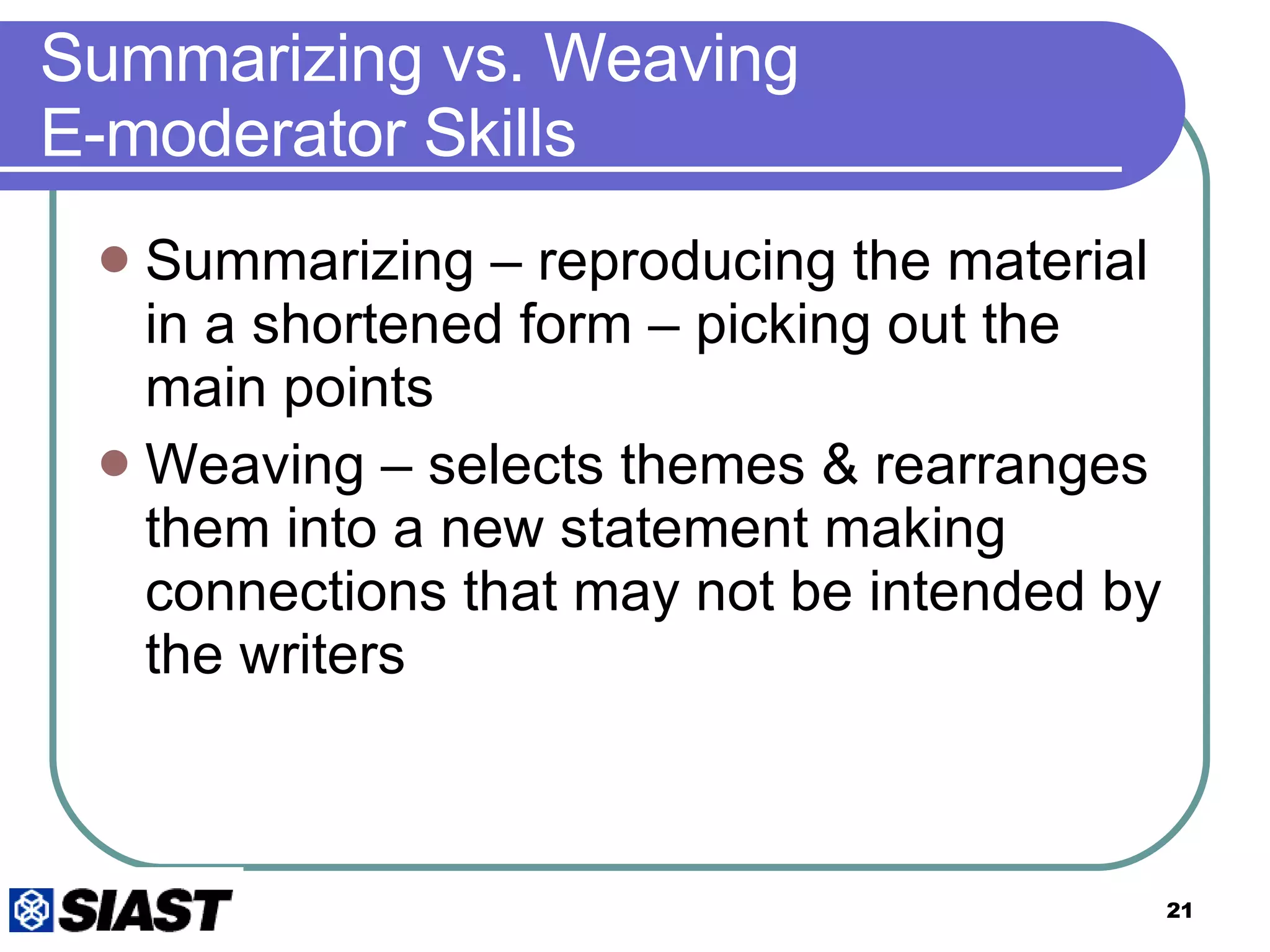 Summarizing vs. Weaving  E-moderator Skills Summarizing – reproducing the material in a shortened form – picking out the main points Weaving – selects themes & rearranges them into a new statement making connections that may not be intended by the writers 