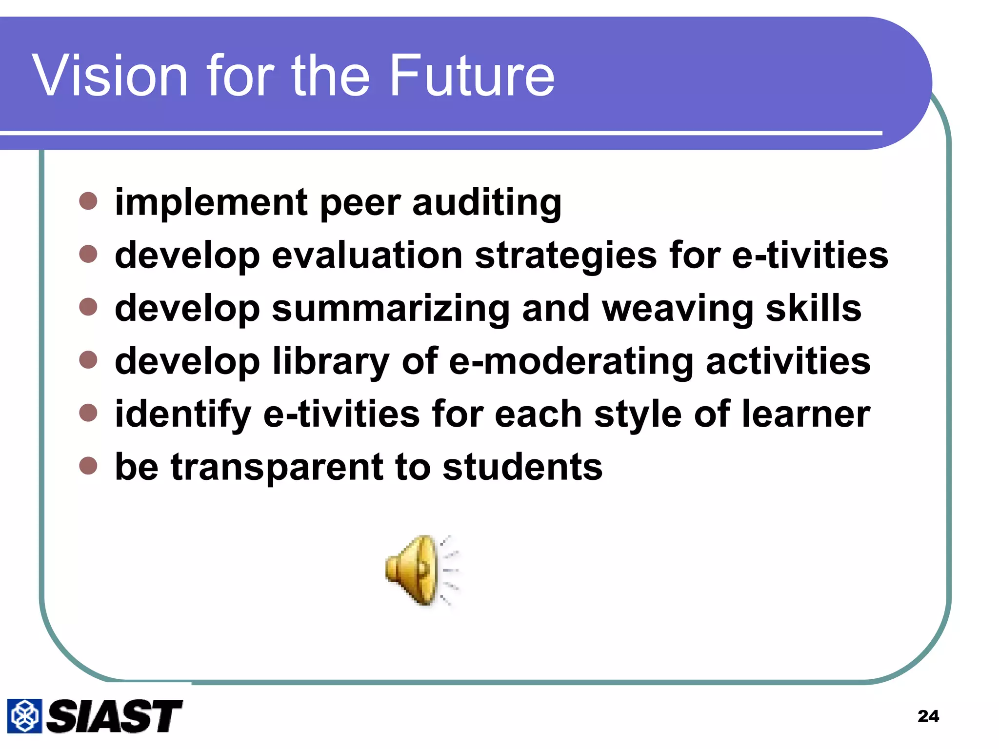 Vision for the Future  implement peer auditing develop evaluation strategies for e-tivities develop summarizing and weaving skills develop library of e-moderating activities  identify e-tivities for each style of learner be transparent to students 