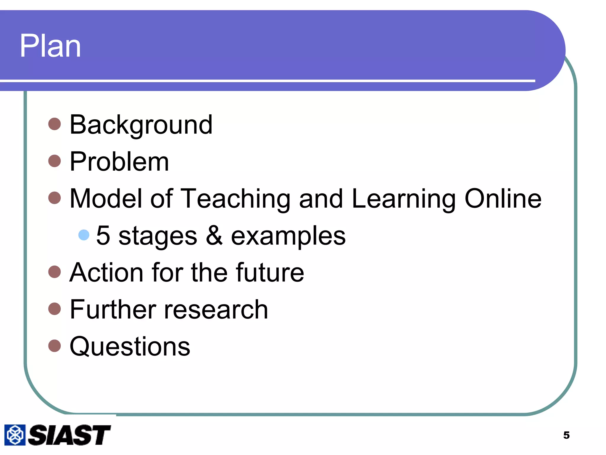 Plan Background Problem Model of Teaching and Learning Online 5 stages & examples Action for the future Further research Questions 