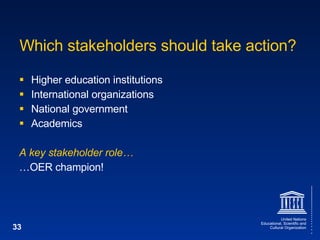 Which stakeholders should take action? Higher education institutions International organizations National government Academics A key stakeholder role… … OER champion! 