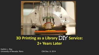 3D Printing as a Library DIY Service: 
2+ Years Later 
Kathlin L. Ray 
University of Nevada, Reno CNI Dec. 9, 2014 
 