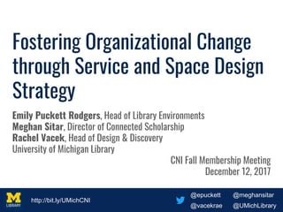 @epuckett @meghansitar
@vacekrae @UMichLibrary
http://bit.ly/UMichCNI
@epuckett @meghansitar
@vacekrae @UMichLibrary
http://bit.ly/UMichCNI
Fostering Organizational Change
through Service and Space Design
Strategy
Emily Puckett Rodgers, Head of Library Environments
Meghan Sitar, Director of Connected Scholarship
Rachel Vacek, Head of Design & Discovery
University of Michigan Library
CNI Fall Membership Meeting
December 12, 2017
 