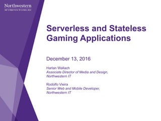 December 13, 2016
Harlan Wallach
Associate Director of Media and Design,
Northwestern IT
Rodolfo Vieira
Senior Web and Mobile Developer,
Northwestern IT
Serverless and Stateless
Gaming Applications
 