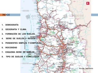 ÍNDICE DEMOGRAFÍA GEOGRAFÍA  Y  CLIMA FORMACIÓN  DE  LOS  SUELOS.  SERIE  DE  SUELOS  V  REGIÓN PENDIENTES  SIMPLES  Y COMPLEJAS ROCOSIDAD ESQUEMA  SERIE  DE  SUELOS  TIPO  DE  SUELOS  Y  CONCLUSIÓN Nicolás  Sepúlveda 