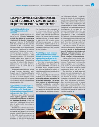 Analyses juridiques / Bilan d’activité / Les sujets de réflexion en 2015 / Bilan financier et organisationnel / Annexes 13
LES PRINCIPAUX ENSEIGNEMENTS DE
L’ARRÊT « GOOGLE SPAIN » DE LA COUR
DE JUSTICE DE L’UNION EUROPÉENNE
Applicabilité de la directive
95/46/CE aux moteurs de
recherche
Le premier apport majeur de l’ar-
rêt de la Cour, consiste à qualifier les
activités des moteurs de recherche de
« traitements de données à caractère
personnel » au sens de l’article 2(b)
de la directive 95/46/CE. Ces activités
consistent en effet « à trouver des infor-
mations publiées ou placées sur Internet
par des tiers, à les indexer de manière
automatique, à les stocker temporaire-
ment et, enfin, à les mettre à la dis-
position des internautes selon un ordre
de préférence donné ». Ces informations
publiées portent, entre autres, sur des
données personnelles. L’exploitant de
ce moteur de recherche doit être consi-
déré comme le «responsable» dudit trai-
tement, au sens de l’article 2(d) de la
même directive.
En retenant cette qualification, la Cour
a écarté l’argument des moteurs selon
lesquels ceux-ci, n’étant pas à l’origine
des données accessibles à travers leurs
services, ne sauraient voir peser sur eux
aucune responsabilité au sens de ce texte
– argument que le G29 contestait depuis
plusieurs années déjà.
Applicabilité du droit européen à
la société Google Spain, bien que
le serveur à partir duquel sont
traitées les données du plaignant
se trouve aux États-Unis
Le second apport de l’arrêt consiste à
retenir la pleine application des règles
européennes de protection des données
aux moteurs de recherche, au motif que
ceux-ci sont établis sur le territoire euro-
péen du fait du modèle économique de
leurs activités.
En effet, ceux-ci doivent être considé-
rés comme étant « établis » sur le territoire
européen au sens de l’article 4(1)(a) de la
directive 95/46/CE. Le raisonnement de
la Cour est le suivant : un traitement de
données à caractère personnel est bel et
bien effectué « dans le cadre des activités
des informations relatives à cette per-
sonne, dès lors que les conditions d’exer-
cice de ces droits sont réunies. Ce droit
peut être exercé de manière autonome,
c’est-à-dire que son exercice peut être
justifié même si ces données personnelles
ne sont pas effacées préalablement ou
simultanément de ces pages web – y
compris, le cas échéant, alors même que
leur publication en elle-même sur lesdites
pages est licite. En effet, s’il est fait droit
à la demande, l’information figurant sur
le site source ne disparaît pas, mais crée
une impossibilité de retrouver ledit site à
partir d’une recherche comprenant le nom
et le prénom de la personne par exemple.
Dès lors qu’il consiste en une appli-
cation du droit commun aux moteurs de
recherche, le droit au déréférencement
apparaît alors comme le prolongement
logique de ces deux consécrations juris-
prudentielles, et non comme la nou-
veauté juridique si souvent annoncée.
L’application pratique de cet arrêt,
en revanche, pose des questions nou-
velles et d’une ampleur inédite pour les
acteurs impliqués - au premier rang des-
quels figurent les moteurs de recherche
qui ont vu affluer des dizaines de milliers
de demandes depuis l’arrêt de la Cour.
Ces questions se sont également
posées aux autorités de protection des
données européennes, qui sont saisies
des décisions de refus que les moteurs
opposent aux personnes ayant exercé
leurs droits directement auprès d’eux.
Dans un souci d’une mise en œuvre
cohérente du droit consacré par la Cour,
les autorités européennes réunies au sein
du G29 ont adopté des lignes directrices
communes pour aborder ces questions de
manière concertée.
d’un établissement du responsable de
ce traitement sur le territoire d’un État
membre », au sens de cette disposition,
dès lors que le moteur de recherche crée
dans un État membre une succursale ou
une filiale destinée, en l’espèce, à assu-
rer la promotion et la vente des espaces
publicitaires proposés par ce moteur et
dont l’activité vise les habitants de cet
État membre. L’existence de cet établisse-
ment a pour conséquence de le soumettre
au droit européen.
Possibilité pour toute personne
physique de demander que ses
données ne soient plus accessibles
via un moteur de recherche sur
le fondement du droit européen
Tirant les conséquences logiques
de l’application des dispositions de
la directive 95/46/CE aux moteurs de
recherche, la Cour estime que ceux-ci
sont tenus de respecter les droits d’ac-
cès et d’opposition que prévoient ses
articles 12 et 14.
Dans cette configuration, l’exercice de
ces droits par les personnes se traduit par
la possibilité d’obtenir d’un moteur de
recherche la suppression d’un ou plu-
sieurs résultats de la liste de résultats
associés à leurs données personnelles
(en pratique, leurs nom et prénom).
Ces moteurs doivent supprimer de la
liste de résultats des liens vers des pages
web, publiées par des tiers et contenant
 
